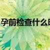 孕前检查什么时候做合适？孕前检查注意事项