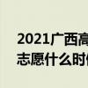 2021广西高考志愿填报时间 2021广西高考志愿什么时候填报
