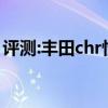 评测:丰田chr性能与引擎怎么样是否值得入手