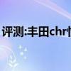 评测:丰田chr性能与引擎怎么样是否值得入手