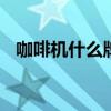 咖啡机什么牌子好 五大知名的咖啡机品牌