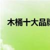木桶十大品牌排行榜 木桶品牌哪个牌子好