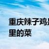 重庆辣子鸡是哪个地方的菜 重庆辣子鸡是哪里的菜