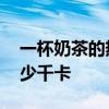 一杯奶茶的热量是多少 一杯奶茶的热量是多少千卡