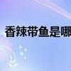 香辣带鱼是哪里的菜 香辣带鱼是哪个省的菜