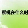 樱桃在什么时候成熟 樱桃是什么季节的水果