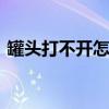 罐头打不开怎么办 玻璃瓶罐头打不开怎么办