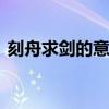 刻舟求剑的意思是什么 刻舟求剑成语意思是