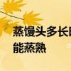蒸馒头多长时间能蒸熟 蒸馒头需要多长时间能蒸熟 