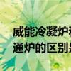 威能冷凝炉和普通炉的区别 威能冷凝炉和普通炉的区别是