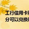 工行信用卡积分怎么兑换现金 工行信用卡积分可以兑换现金吗