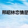 邢昭林恋情是怎么回事 邢昭林恋情是真的吗