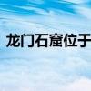 龙门石窟位于哪个省 龙门石窟位于哪个省份