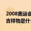 2008奥运会的吉祥物是哪五个 2008奥运会吉祥物是什么