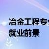 冶金工程专业可以找什么工作 冶金工程专业就业前景 
