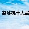制冰机十大品牌排行榜 制冰机十大名牌排名