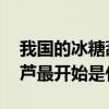 我国的冰糖葫芦最开始是什么 我国的冰糖葫芦最开始是什么啊