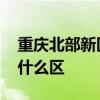重庆北部新区属于哪个区 重庆北部新区属于什么区 
