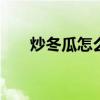 炒冬瓜怎么炒好吃 炒冬瓜的家常做法