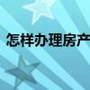 怎样办理房产抵押贷款 房子抵押贷款怎么贷
