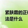 紧肤霜的正确使用方法 紧肤霜的正确使用方法是什么
