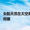 女航天员在太空来例假了怎么办 女航天员在太空来例假了如何做