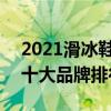 2021滑冰鞋十大品牌排行榜 2021滑冰鞋的十大品牌排行榜
