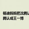 杨迪妈妈把沈腾认成王一博是怎么回事 杨迪妈妈为什么把沈腾认成王一博