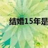 结婚15年是什么婚 结婚15年属于什么婚