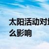 太阳活动对地球的影响 太阳活动对地球有什么影响
