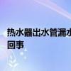 热水器出水管漏水是什么原因 热水器出水小管子漏水是怎么回事