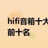 hifi音箱十大品牌排行榜 hifi音箱品牌排行榜前十名