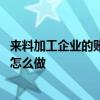 来料加工企业的账务处理怎么做 来料加工企业的账务处理是怎么做