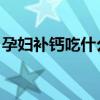 孕妇补钙吃什么食物 孕妇补钙常吃这4种食物