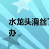水龙头滑丝了怎么修理 水龙头滑丝漏水怎么办
