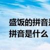 盛饭的拼音是cheng还是sheng 盛饭盛字的拼音是什么