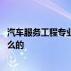 汽车服务工程专业可以找什么工作 汽车服务工程专业是干什么的