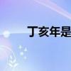 丁亥年是哪一年 丁亥年是指哪一年