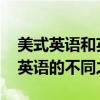 美式英语和英式英语的区别 美式英语和英式英语的不同之处