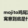 mojito鸡尾酒的寓意是什么 mojito鸡尾酒的寓意到底是什么