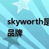 skyworth是什么品牌电视 skyworth是什么品牌