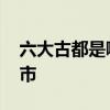 六大古都是哪几个城市 六大古都是哪六个城市