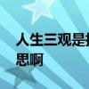 人生三观是指什么意思 人生三观是指什么意思啊
