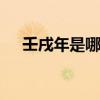 壬戌年是哪一年 壬戌年是哪一年属什么