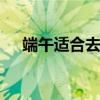 端午适合去哪里旅游 端午节适合去哪玩