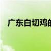 广东白切鸡的做法 广东白切鸡的做法窍门