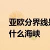 亚欧分界线是什么海峡 欧洲和亚洲分界线是什么海峡 