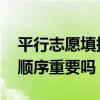 平行志愿填报顺序重要吗 请问平行志愿填报顺序重要吗