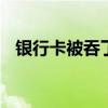 银行卡被吞了怎么办 银行卡被吞了的办法