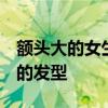 额头大的女生适合什么发型  大额头女生适合的发型